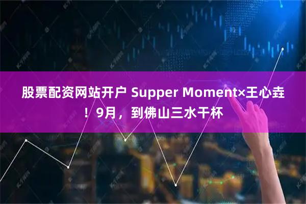 股票配资网站开户 Supper Moment×王心垚！9月，到佛山三水干杯