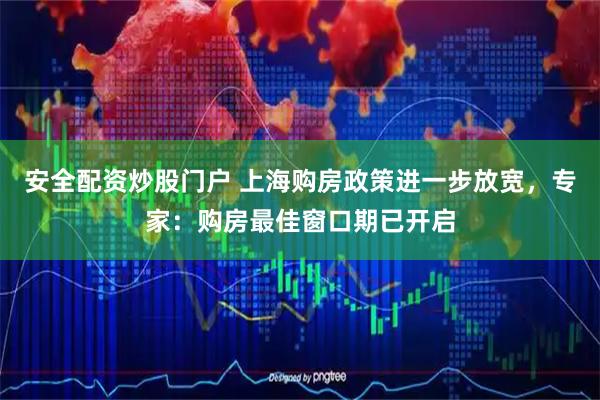 安全配资炒股门户 上海购房政策进一步放宽，专家：购房最佳窗口期已开启