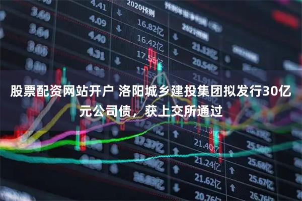 股票配资网站开户 洛阳城乡建投集团拟发行30亿元公司债，获上交所通过