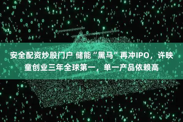 安全配资炒股门户 储能“黑马”再冲IPO，许映童创业三年全球第一，单一产品依赖高