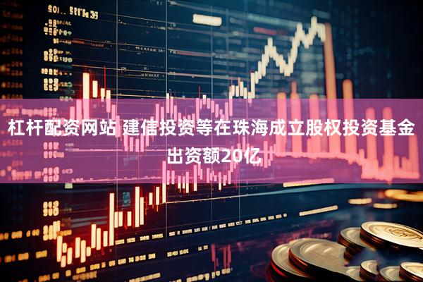 杠杆配资网站 建信投资等在珠海成立股权投资基金 出资额20亿