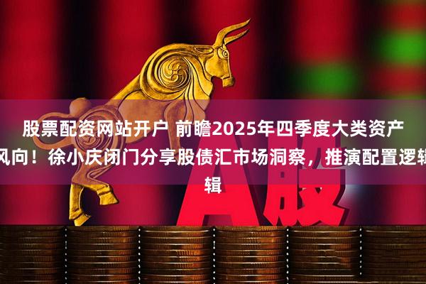 股票配资网站开户 前瞻2025年四季度大类资产风向！徐小庆闭门分享股债汇市场洞察，推演配置逻辑