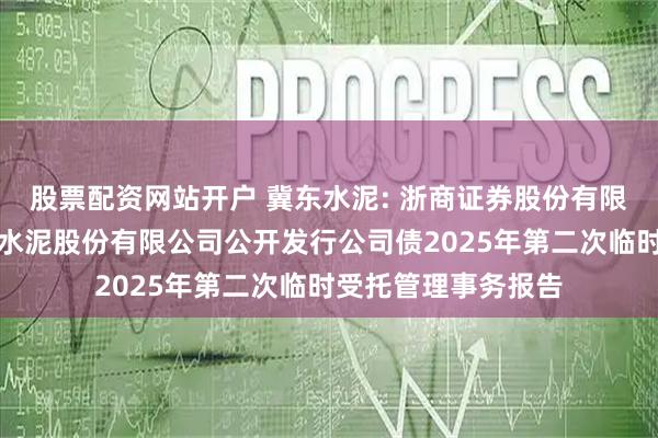 股票配资网站开户 冀东水泥: 浙商证券股份有限公司关于唐山冀东水泥股份有限公司公开发行公司债2025年第二次临时受托管理事务报告