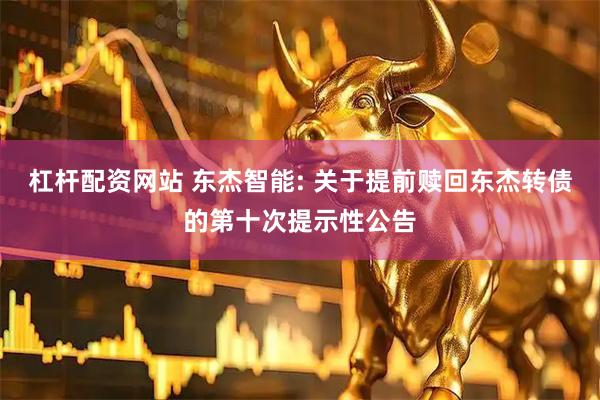 杠杆配资网站 东杰智能: 关于提前赎回东杰转债的第十次提示性公告