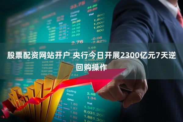 股票配资网站开户 央行今日开展2300亿元7天逆回购操作