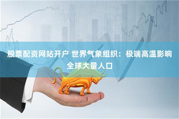 股票配资网站开户 世界气象组织：极端高温影响全球大量人口