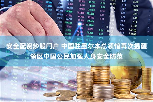 安全配资炒股门户 中国驻墨尔本总领馆再次提醒领区中国公民加强人身安全防范