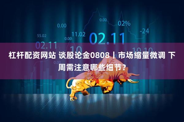 杠杆配资网站 谈股论金0808丨市场缩量微调 下周需注意哪些细节？