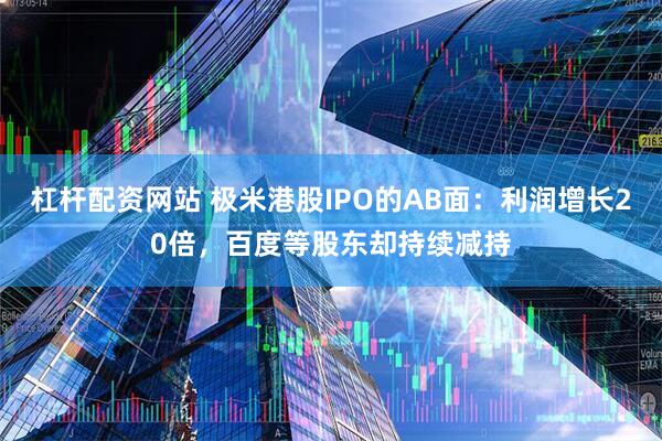 杠杆配资网站 极米港股IPO的AB面：利润增长20倍，百度等股东却持续减持