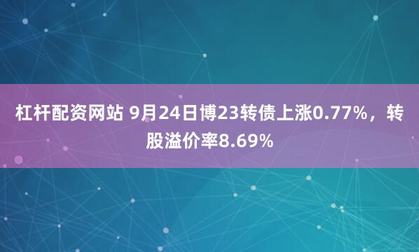 杠杆配资网站 9月24日博23转债上涨0.77%，转股溢价率8.69%