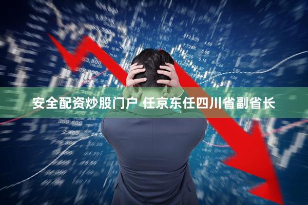 安全配资炒股门户 任京东任四川省副省长