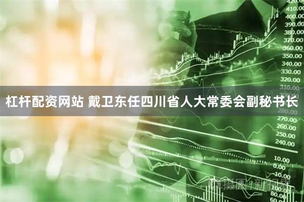 杠杆配资网站 戴卫东任四川省人大常委会副秘书长