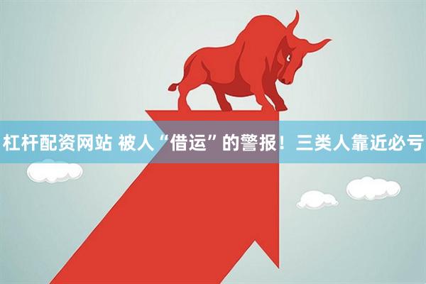 杠杆配资网站 被人“借运”的警报！三类人靠近必亏
