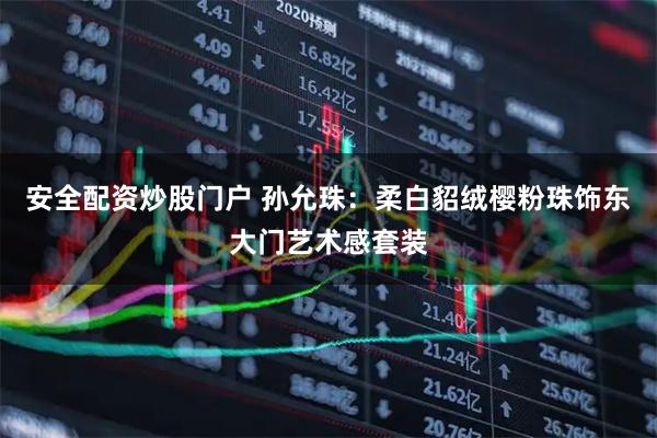 安全配资炒股门户 孙允珠：柔白貂绒樱粉珠饰东大门艺术感套装