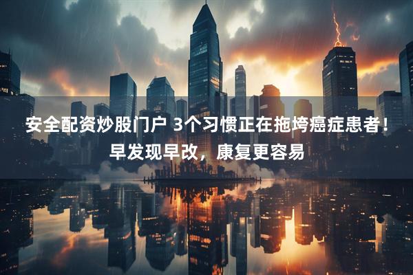 安全配资炒股门户 3个习惯正在拖垮癌症患者！早发现早改，康复更容易