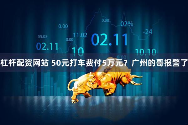 杠杆配资网站 50元打车费付5万元?广州的哥报警了