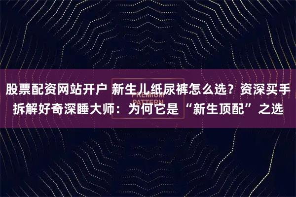 股票配资网站开户 新生儿纸尿裤怎么选?资深买手拆解好奇深睡大师:为何它是 “新生顶配” 之选