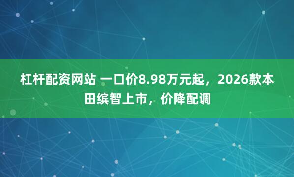 杠杆配资网站 一口价8.98万元起，2026款本田缤智上市，价降配调