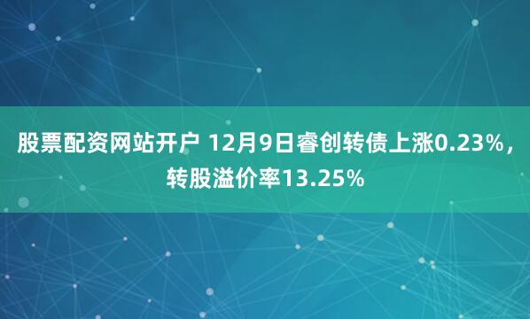 股票配资网站开户 12月9日睿创转债上涨0.23%，转股溢价率13.25%