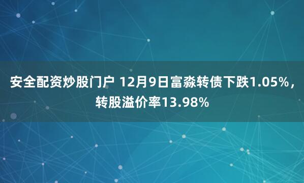 安全配资炒股门户 12月9日富淼转债下跌1.05%,转股溢价率13.98%