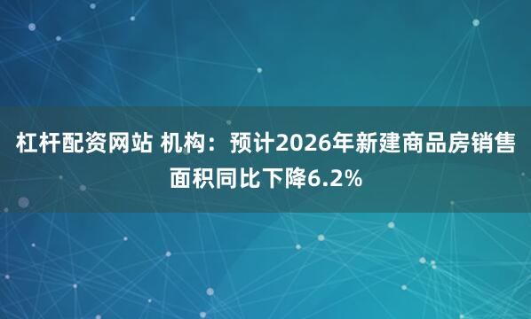 杠杆配资网站 机构：预计2026年新建商品房销售面积同比下降6.2%