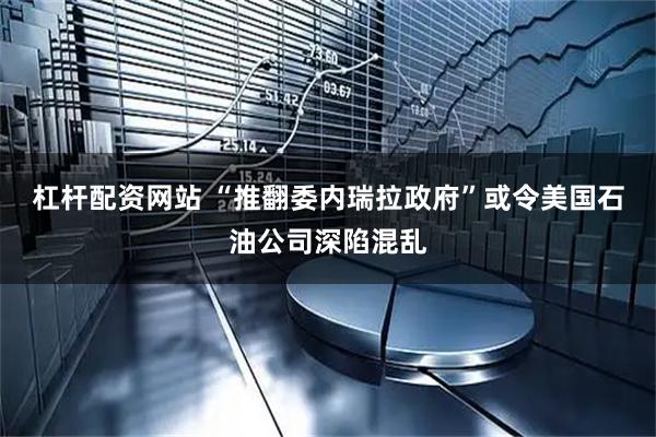 杠杆配资网站 “推翻委内瑞拉政府”或令美国石油公司深陷混乱