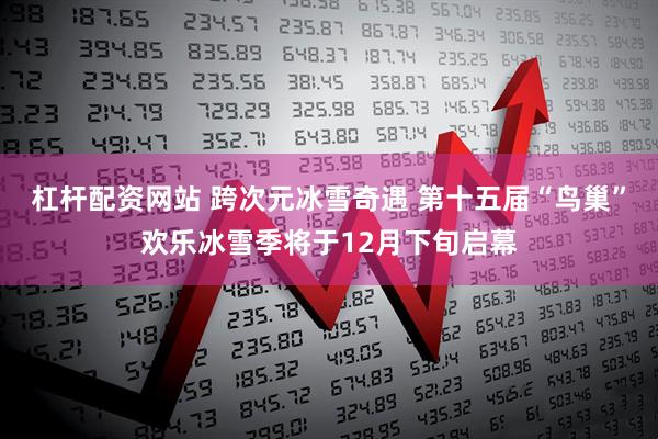 杠杆配资网站 跨次元冰雪奇遇 第十五届“鸟巢”欢乐冰雪季将于12月下旬启幕