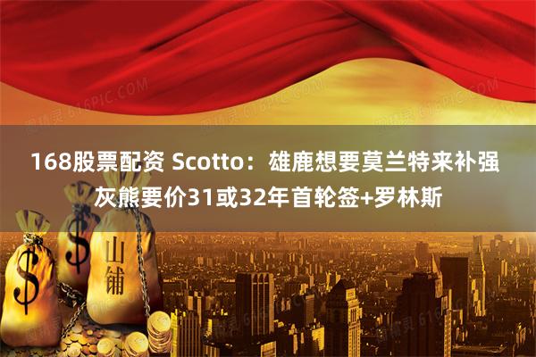 168股票配资 Scotto：雄鹿想要莫兰特来补强 灰熊要价31或32年首轮签+罗林斯
