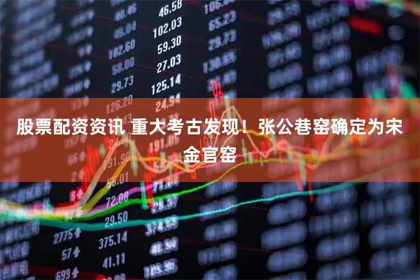 股票配资资讯 重大考古发现！张公巷窑确定为宋金官窑