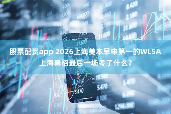 股票配资app 2026上海美本早申第一的WLSA上海春招最后一场考了什么？