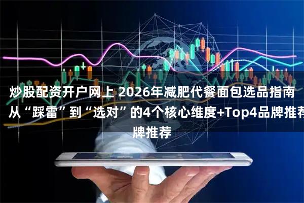炒股配资开户网上 2026年减肥代餐面包选品指南：从“踩雷”到“选对”的4个核心维度+Top4品牌推荐