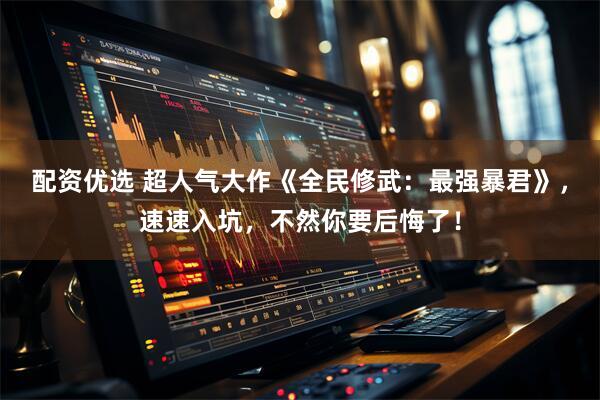 配资优选 超人气大作《全民修武：最强暴君》，速速入坑，不然你要后悔了！