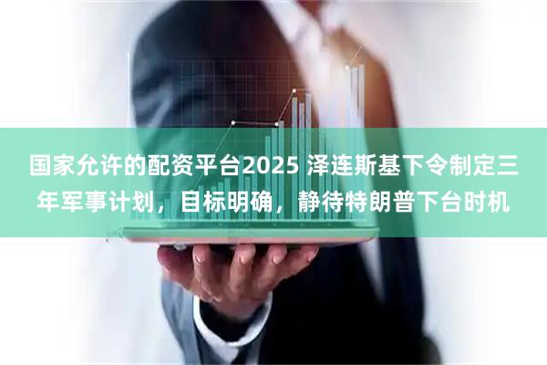 国家允许的配资平台2025 泽连斯基下令制定三年军事计划,目标明确,静待特朗普下台时机