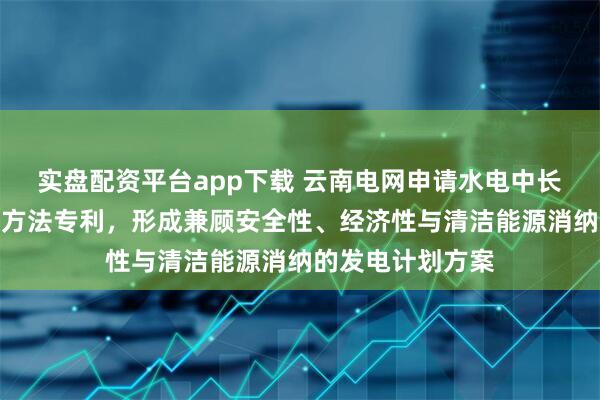 实盘配资平台app下载 云南电网申请水电中长期计划滚动编制方法专利，形成兼顾安全性、经济性与清洁能源消纳的发电计划方案