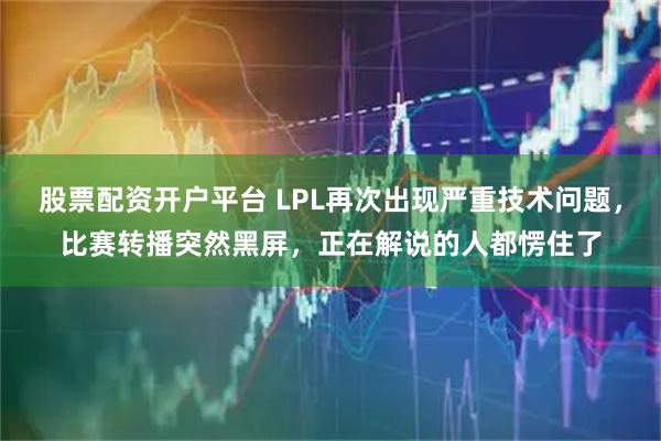 股票配资开户平台 LPL再次出现严重技术问题,比赛转播突然黑屏,正在解说的人都愣住了