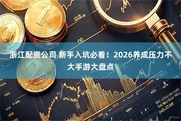 浙江配资公司 新手入坑必看!2026养成压力不大手游大盘点