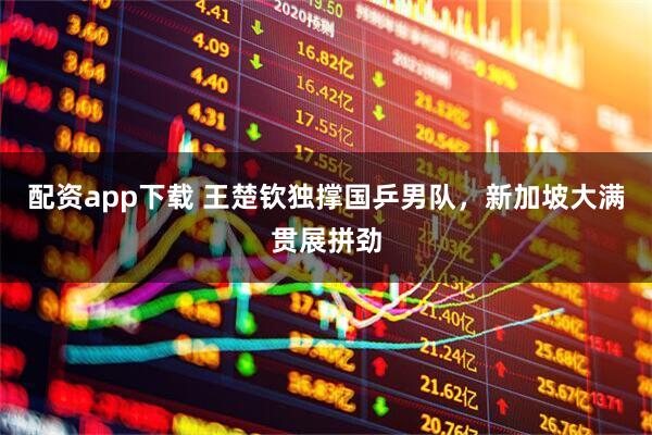 配资app下载 王楚钦独撑国乒男队,新加坡大满贯展拼劲