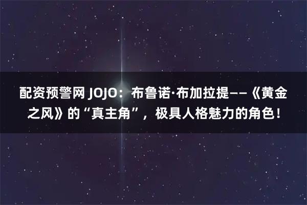 配资预警网 JOJO:布鲁诺·布加拉提——《黄金之风》的“真主角”,极具人格魅力的角色!