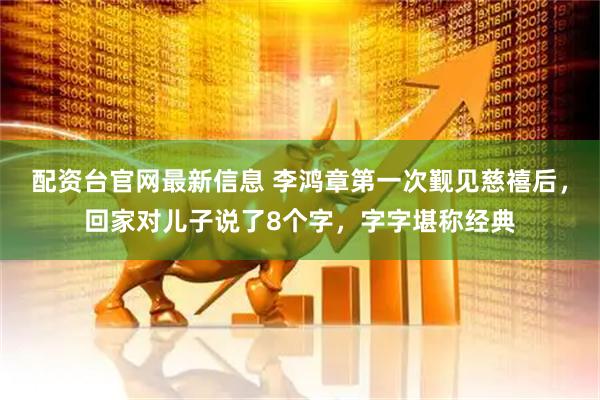 配资台官网最新信息 李鸿章第一次觐见慈禧后,回家对儿子说了8个字,字字堪称经典