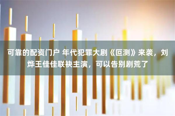 可靠的配资门户 年代犯罪大剧《叵测》来袭,刘烨王佳佳联袂主演,可以告别剧荒了