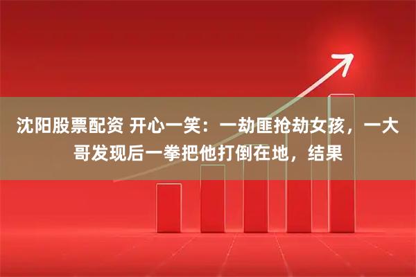 沈阳股票配资 开心一笑：一劫匪抢劫女孩，一大哥发现后一拳把他打倒在地，结果