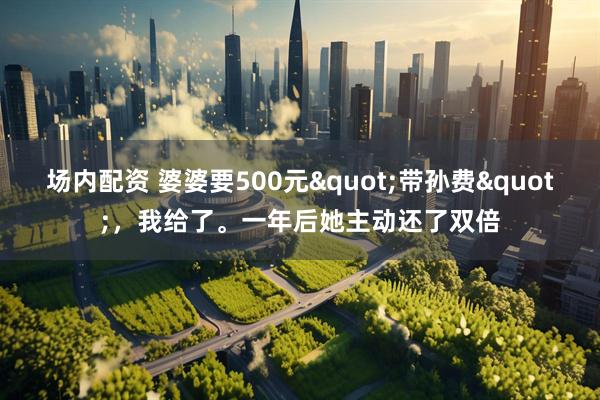 场内配资 婆婆要500元"带孙费",我给了。一年后她主动还了双倍