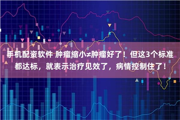 手机配资软件 肿瘤缩小≠肿瘤好了!但这3个标准都达标,就表示治疗见效了,病情控制住了!
