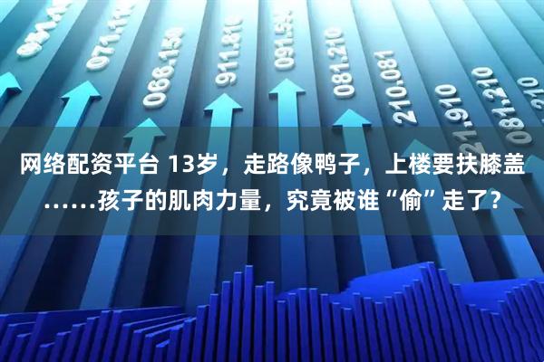 网络配资平台 13岁，走路像鸭子，上楼要扶膝盖……孩子的肌肉力量，究竟被谁“偷”走了？