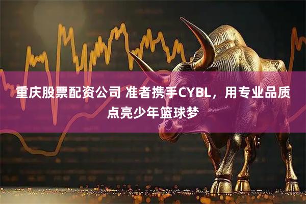 重庆股票配资公司 准者携手CYBL，用专业品质点亮少年篮球梦