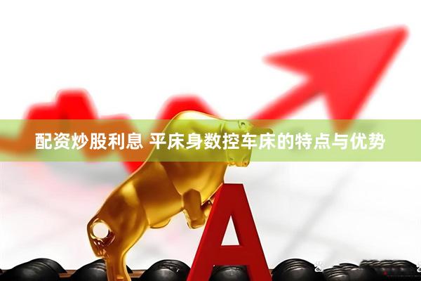 配资炒股利息 平床身数控车床的特点与优势