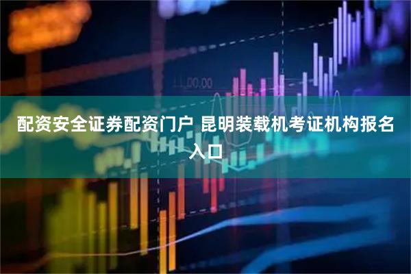 配资安全证券配资门户 昆明装载机考证机构报名入口