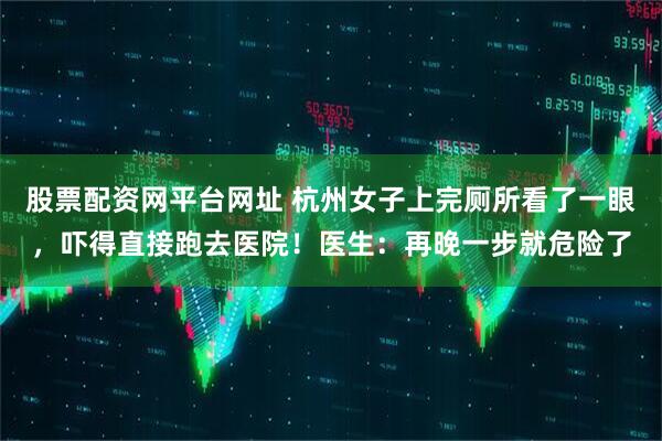 股票配资网平台网址 杭州女子上完厕所看了一眼，吓得直接跑去医院！医生：再晚一步就危险了