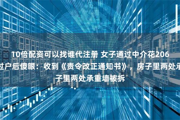10倍配资可以找谁代注册 女子通过中介花206万买房，过户后傻眼：收到《责令改正通知书》，房子里两处承重墙被拆
