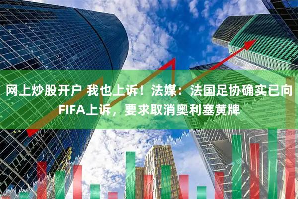 网上炒股开户 我也上诉！法媒：法国足协确实已向FIFA上诉，要求取消奥利塞黄牌